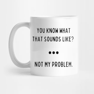 You Know What That Sounds Like? Not My Problem Mug